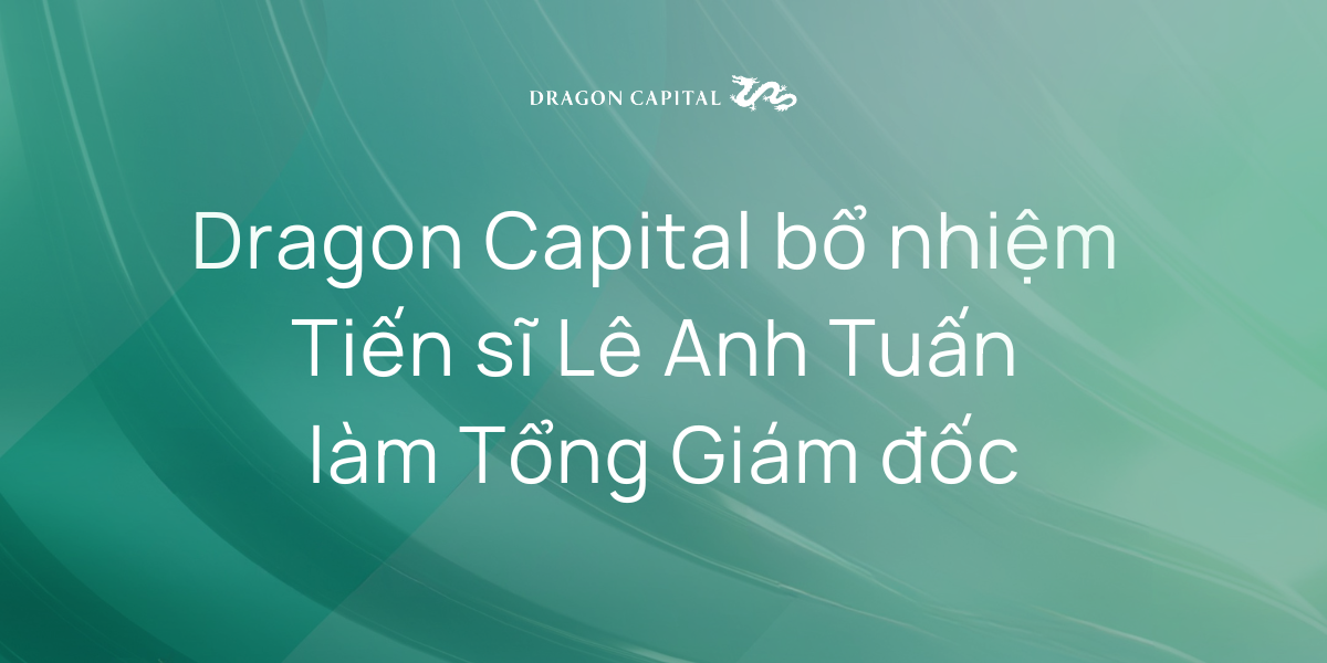 Dragon Capital Bổ Nhiệm Tiến Sĩ Lê Anh Tuấn Làm Tổng Giám Đốc